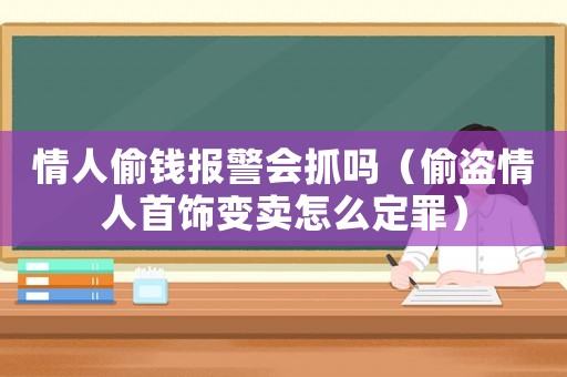情人偷錢報警會抓嗎（偷盜情人首飾變賣怎么定罪）