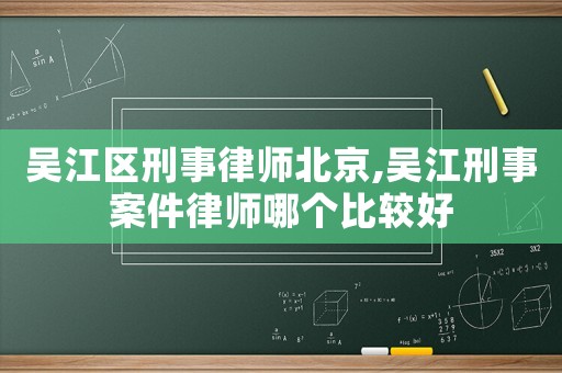 吳江區刑事律師北京,吳江刑事案件律師哪個比較好
