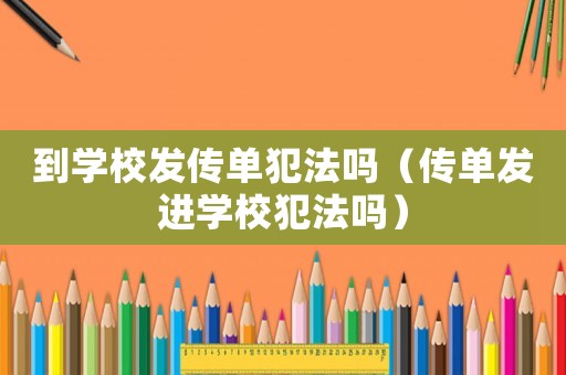 到學校發傳單犯法嗎（傳單發進學校犯法嗎）