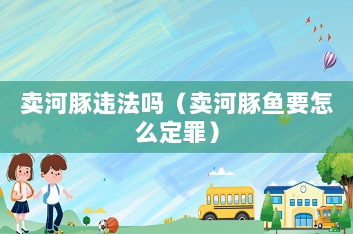 賣河豚違法嗎（賣河豚魚要怎么定罪）