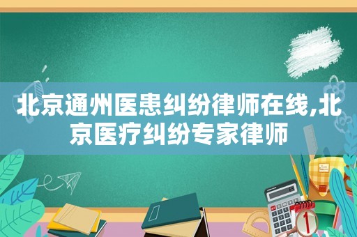 北京通州醫患糾紛律師在線,北京醫療糾紛專家律師