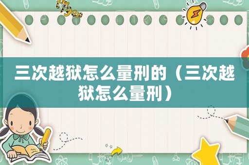 三次越獄怎么量刑的（三次越獄怎么量刑）