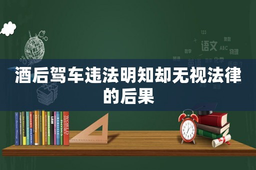 酒后駕車違法明知卻無視法律的后果