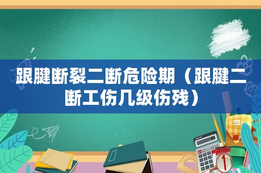 跟腱斷裂二斷危險期（跟腱二斷工傷幾級傷殘）
