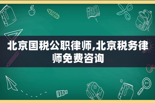 北京國稅公職律師,北京稅務律師免費咨詢