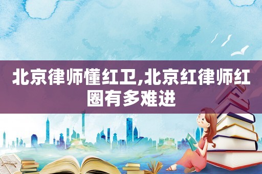 北京律師懂紅衛,北京紅律師紅圈有多難進