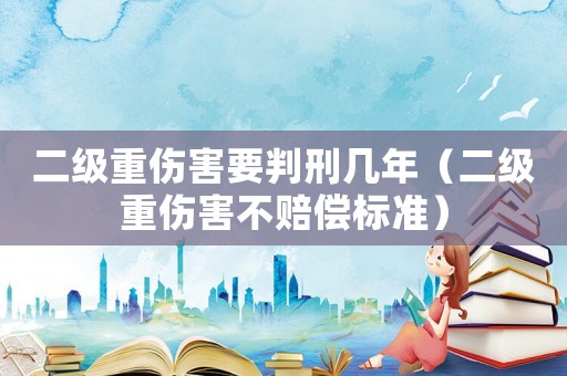 二級重傷害要判刑幾年（二級重傷害不賠償標準）