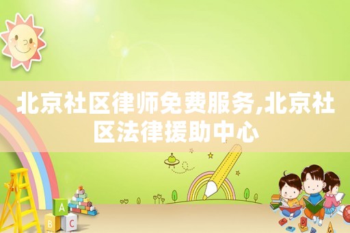 北京社區(qū)律師免費(fèi)服務(wù),北京社區(qū)法律援助中心