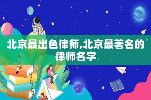 北京最出色律師,北京最著名的律師名字