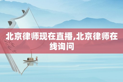 北京律師現在直播,北京律師在線詢問
