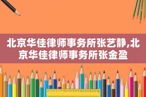 北京華佳律師事務所張藝靜,北京華佳律師事務所張金盈