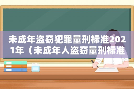 未成年盜竊犯罪量刑標(biāo)準(zhǔn)2021年（未成年人盜竊量刑標(biāo)準(zhǔn)）
