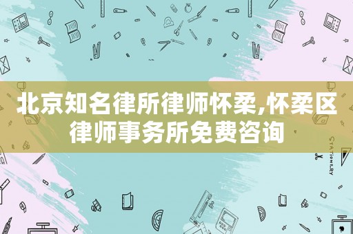 北京知名律所律師懷柔,懷柔區(qū)律師事務(wù)所免費(fèi)咨詢