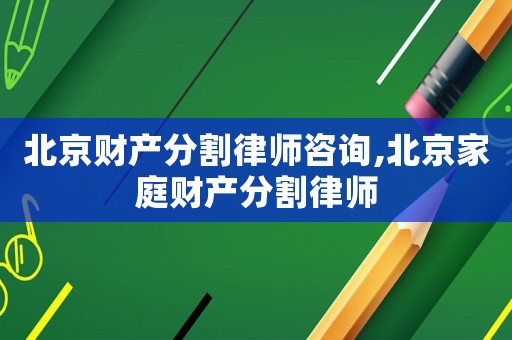 北京財產分割律師咨詢,北京家庭財產分割律師