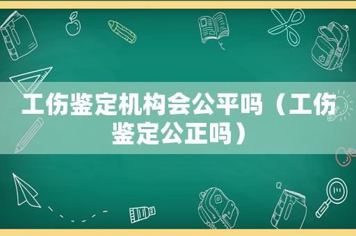 工傷鑒定機(jī)構(gòu)會(huì)公平嗎（工傷鑒定公正嗎）