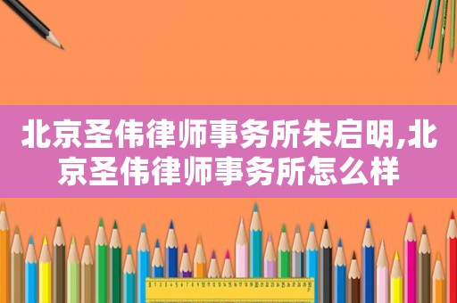 北京圣偉律師事務所朱啟明,北京圣偉律師事務所怎么樣