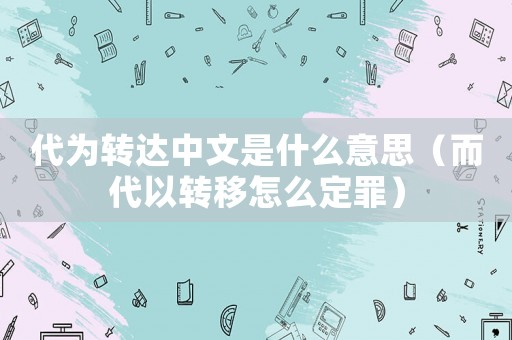 代為轉(zhuǎn)達(dá)中文是什么意思（而代以轉(zhuǎn)移怎么定罪）