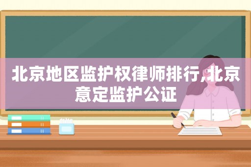 北京地區監護權律師排行,北京意定監護公證
