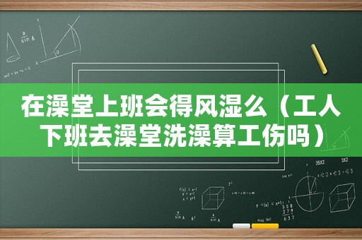 在澡堂上班會(huì)得風(fēng)濕么（工人下班去澡堂洗澡算工傷嗎）
