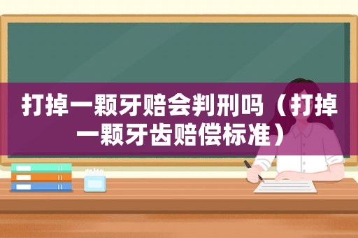 打掉一顆牙賠會判刑嗎（打掉一顆牙齒賠償標準）