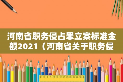 河南省職務(wù)侵占罪立案標(biāo)準(zhǔn)金額2021（河南省關(guān)于職務(wù)侵占罪立案標(biāo)準(zhǔn)）