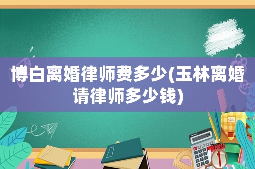 博白離婚律師費(fèi)多少(玉林離婚請(qǐng)律師多少錢)