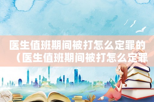 醫(yī)生值班期間被打怎么定罪的（醫(yī)生值班期間被打怎么定罪）