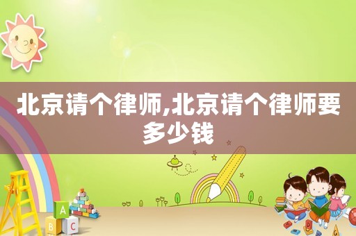 北京請(qǐng)個(gè)律師,北京請(qǐng)個(gè)律師要多少錢