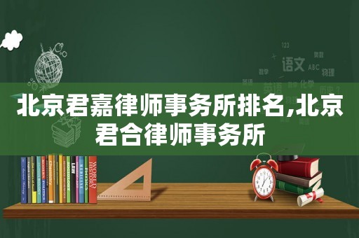 北京君嘉律師事務(wù)所排名,北京君合律師事務(wù)所