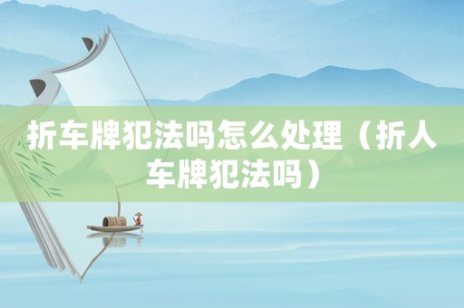 折車牌犯法嗎怎么處理（折人車牌犯法嗎）