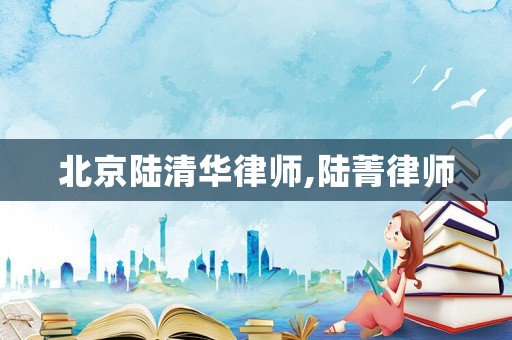 北京陸清華律師,陸菁律師