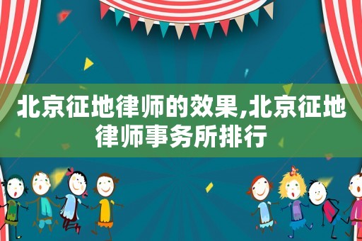 北京征地律師的效果,北京征地律師事務所排行