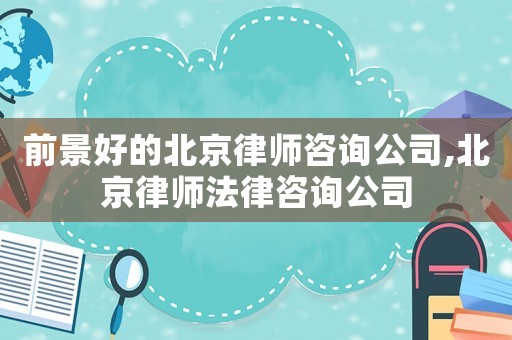 前景好的北京律師咨詢(xún)公司,北京律師法律咨詢(xún)公司