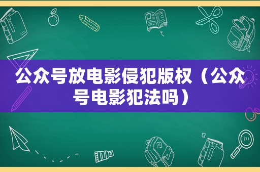 公眾號(hào)放電影侵犯版權(quán)（公眾號(hào)電影犯法嗎）
