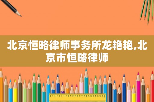 北京恒略律師事務所龍艷艷,北京市恒略律師