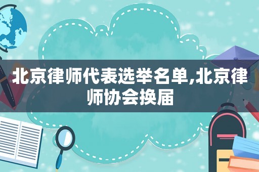 北京律師代表選舉名單,北京律師協(xié)會(huì)換屆