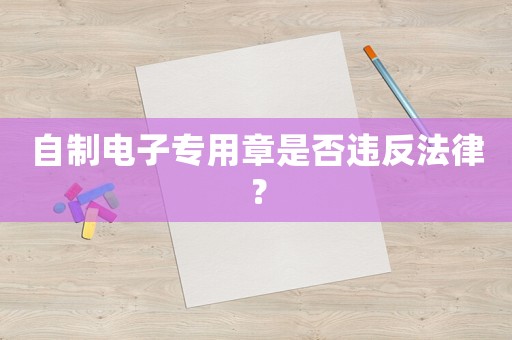 自制電子專用章是否違反法律？