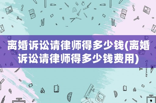 離婚訴訟請律師得多少錢(離婚訴訟請律師得多少錢費用)