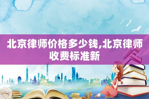 北京律師價格多少錢,北京律師收費標準新