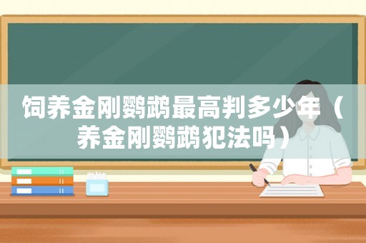 飼養(yǎng)金剛鸚鵡最高判多少年（養(yǎng)金剛鸚鵡犯法嗎）