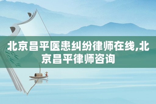 北京昌平醫(yī)患糾紛律師在線,北京昌平律師咨詢