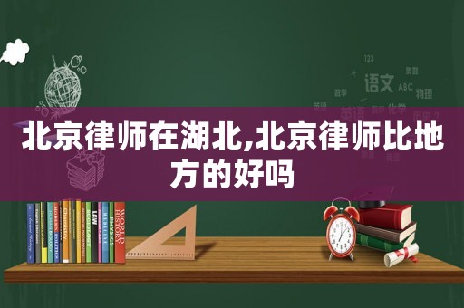 北京律師在湖北,北京律師比地方的好嗎