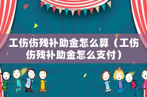 工傷傷殘補助金怎么算（工傷傷殘補助金怎么支付）