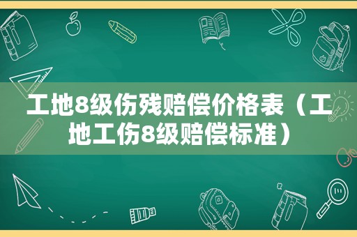 工地8級傷殘賠償價格表（工地工傷8級賠償標準）