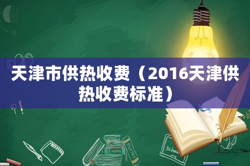 天津市供熱收費（2016天津供熱收費標準）
