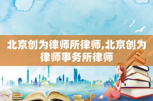 北京創(chuàng)為律師所律師,北京創(chuàng)為律師事務(wù)所律師
