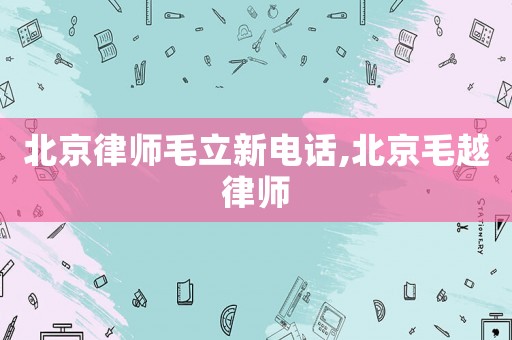 北京律師毛立新電話,北京毛越律師