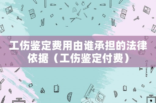 工傷鑒定費用由誰承擔的法律依據（工傷鑒定付費）