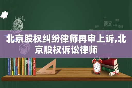 北京股權(quán)糾紛律師再審上訴,北京股權(quán)訴訟律師
