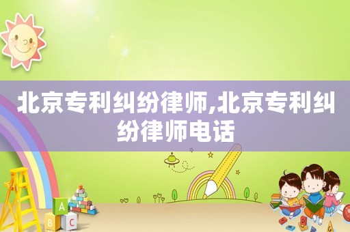 北京專(zhuān)利糾紛律師,北京專(zhuān)利糾紛律師電話(huà)
